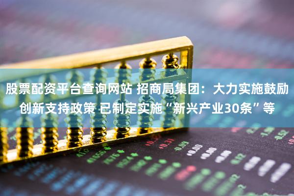 股票配资平台查询网站 招商局集团：大力实施鼓励创新支持政策 已制定实施“新兴产业30条”等