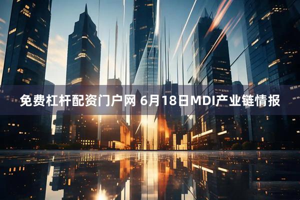 免费杠杆配资门户网 6月18日MDI产业链情报