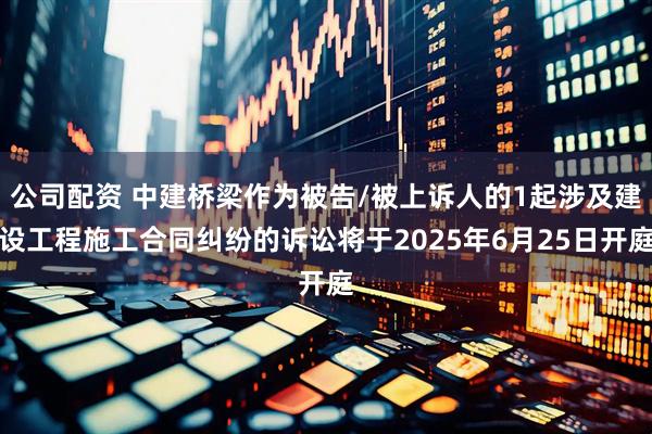 公司配资 中建桥梁作为被告/被上诉人的1起涉及建设工程施工合同纠纷的诉讼将于2025年6月25日开庭
