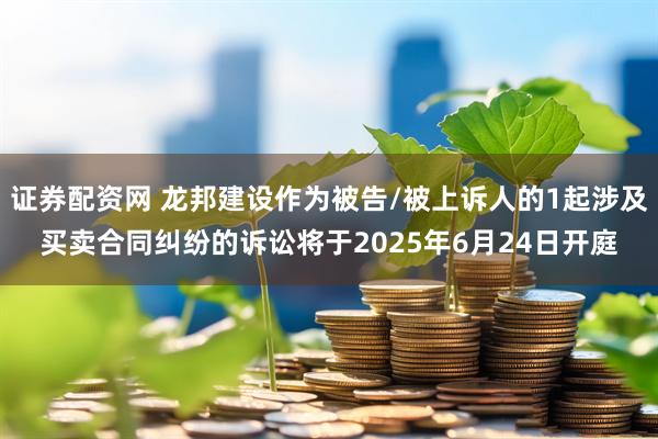 证券配资网 龙邦建设作为被告/被上诉人的1起涉及买卖合同纠纷的诉讼将于2025年6月24日开庭