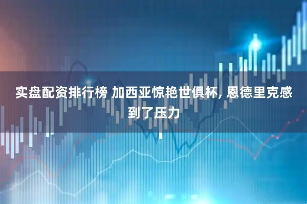 实盘配资排行榜 加西亚惊艳世俱杯, 恩德里克感到了压力