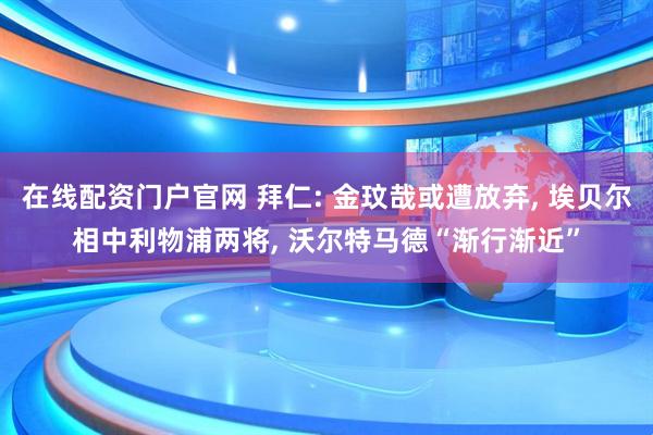 在线配资门户官网 拜仁: 金玟哉或遭放弃, 埃贝尔相中利物浦两将, 沃尔特马德“渐行渐近”