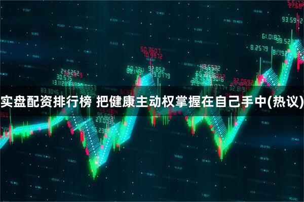 实盘配资排行榜 把健康主动权掌握在自己手中(热议)