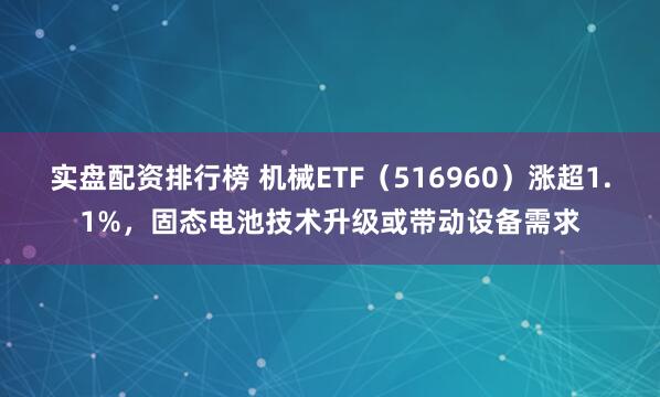 实盘配资排行榜 机械ETF（516960）涨超1.1%，固态电池技术升级或带动设备需求