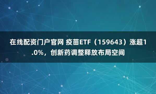 在线配资门户官网 疫苗ETF（159643）涨超1.0%，创新药调整释放布局空间