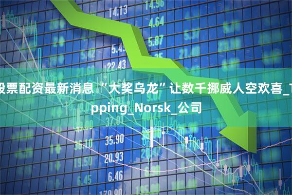 股票配资最新消息 “大奖乌龙”让数千挪威人空欢喜_Tipping_Norsk_公司