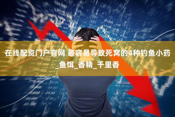 在线配资门户官网 最容易导致死窝的4种钓鱼小药_鱼饵_香精_千里香