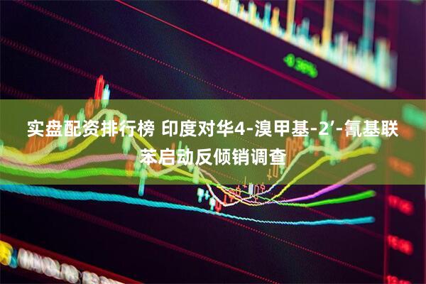 实盘配资排行榜 印度对华4-溴甲基-2’-氰基联苯启动反倾销调查