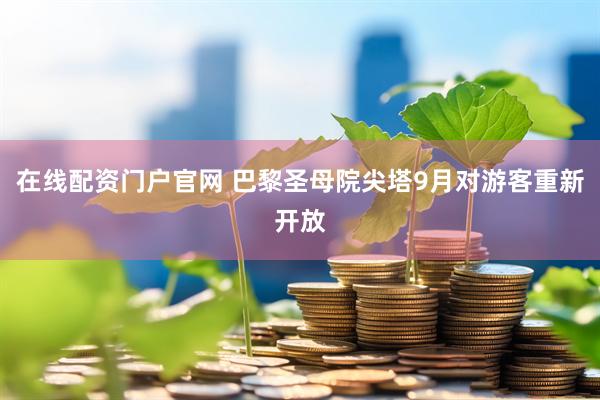 在线配资门户官网 巴黎圣母院尖塔9月对游客重新开放