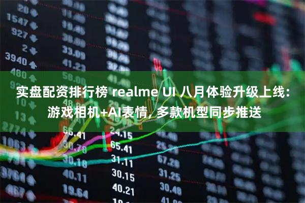 实盘配资排行榜 realme UI 八月体验升级上线: 游戏相机+AI表情, 多款机型同步推送