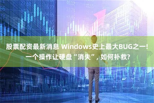 股票配资最新消息 Windows史上最大BUG之一! 一个操作让硬盘“消失”, 如何补救?