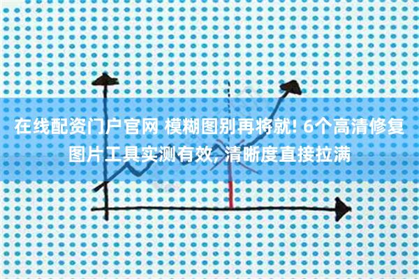 在线配资门户官网 模糊图别再将就! 6个高清修复图片工具实测有效, 清晰度直接拉满