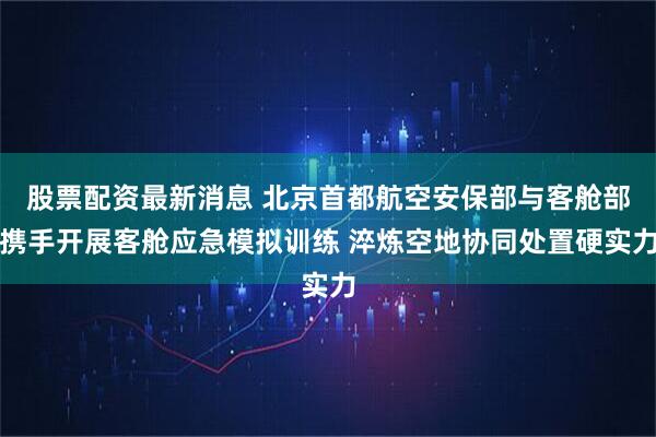 股票配资最新消息 北京首都航空安保部与客舱部携手开展客舱应急模拟训练 淬炼空地协同处置硬实力