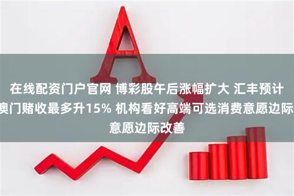 在线配资门户官网 博彩股午后涨幅扩大 汇丰预计8月澳门赌收最多升15% 机构看好高端可选消费意愿边际改善