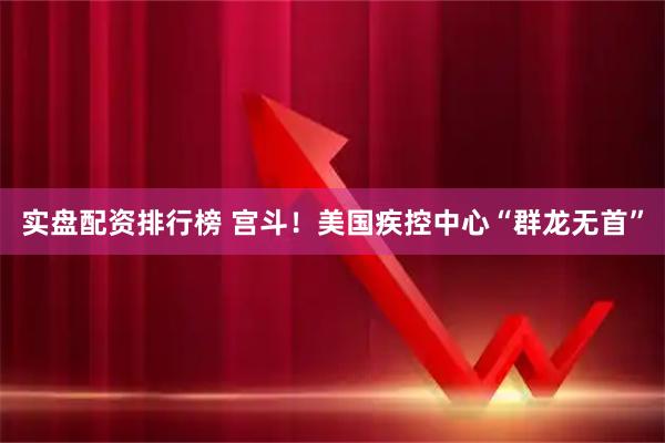 实盘配资排行榜 宫斗！美国疾控中心“群龙无首”
