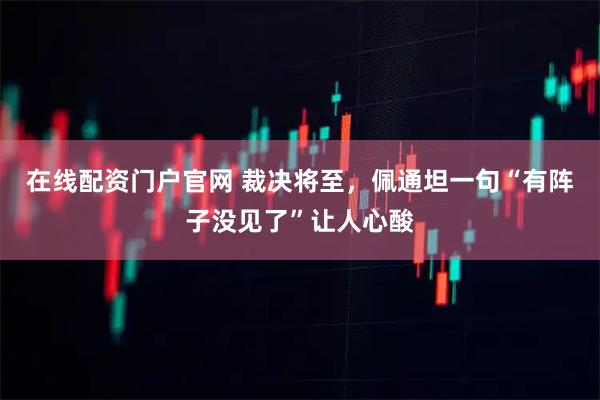 在线配资门户官网 裁决将至，佩通坦一句“有阵子没见了”让人心酸