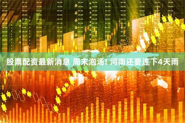 股票配资最新消息 周末泡汤! 河南还要连下4天雨