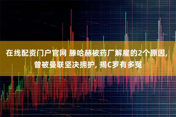 在线配资门户官网 滕哈赫被药厂解雇的2个原因, 曾被曼联坚决拥护, 揭C罗有多冤