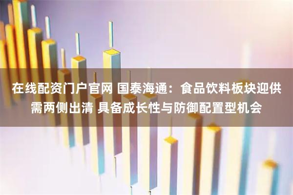 在线配资门户官网 国泰海通：食品饮料板块迎供需两侧出清 具备成长性与防御配置型机会