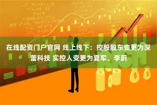 在线配资门户官网 线上线下：控股股东变更为深蕾科技 实控人变更为夏军、李蔚