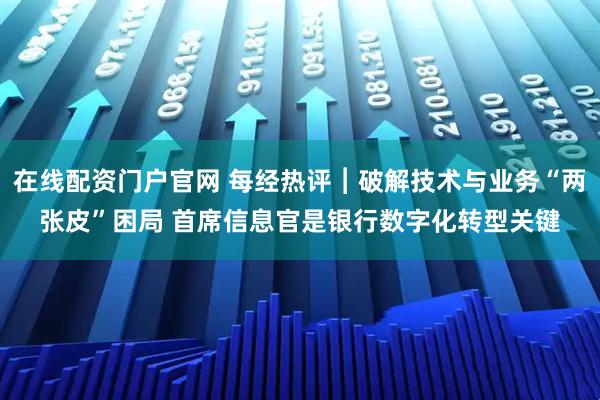 在线配资门户官网 每经热评︱破解技术与业务“两张皮”困局 首席信息官是银行数字化转型关键