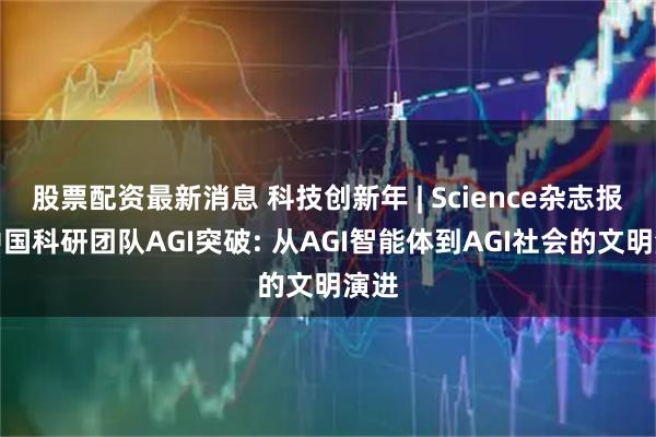 股票配资最新消息 科技创新年 | Science杂志报道中国科研团队AGI突破: 从AGI智能体到AGI社会的文明演进