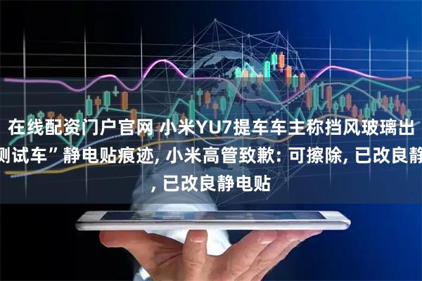 在线配资门户官网 小米YU7提车车主称挡风玻璃出现“测试车”静电贴痕迹, 小米高管致歉: 可擦除, 已改良静电贴