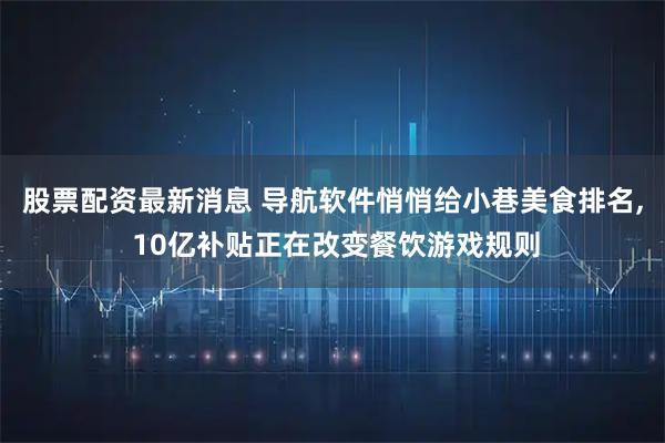 股票配资最新消息 导航软件悄悄给小巷美食排名, 10亿补贴正在改变餐饮游戏规则