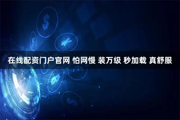 在线配资门户官网 怕网慢 装万级 秒加载 真舒服