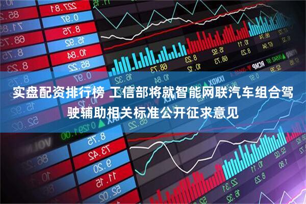 实盘配资排行榜 工信部将就智能网联汽车组合驾驶辅助相关标准公开征求意见
