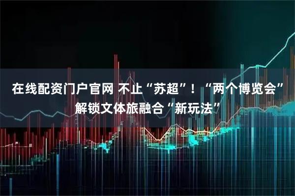在线配资门户官网 不止“苏超”！“两个博览会”解锁文体旅融合“新玩法”