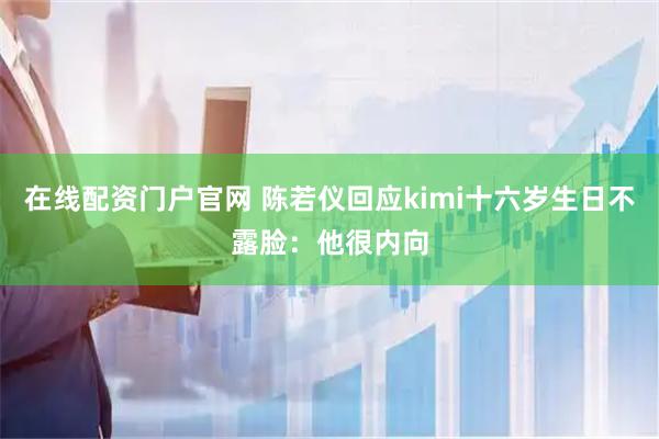 在线配资门户官网 陈若仪回应kimi十六岁生日不露脸：他很内向