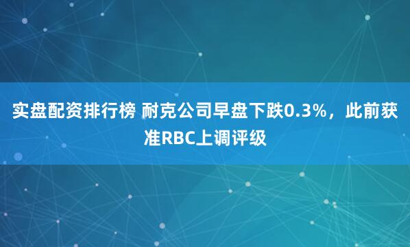 实盘配资排行榜 耐克公司早盘下跌0.3%，此前获准RBC上调评级