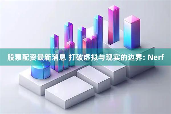 股票配资最新消息 打破虚拟与现实的边界: Nerf