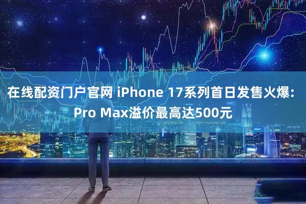 在线配资门户官网 iPhone 17系列首日发售火爆: Pro Max溢价最高达500元