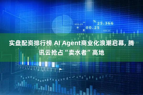 实盘配资排行榜 AI Agent商业化浪潮启幕, 腾讯云抢占“卖水者”高地