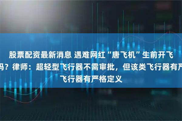 股票配资最新消息 遇难网红“唐飞机”生前开飞机违规吗？律师：超轻型飞行器不需审批，但该类飞行器有严格定义