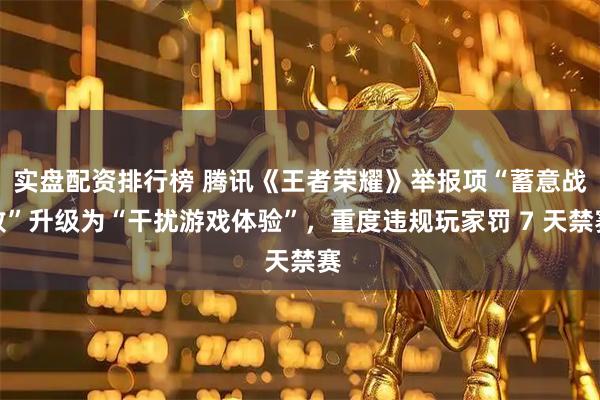 实盘配资排行榜 腾讯《王者荣耀》举报项“蓄意战败”升级为“干扰游戏体验”，重度违规玩家罚 7 天禁赛