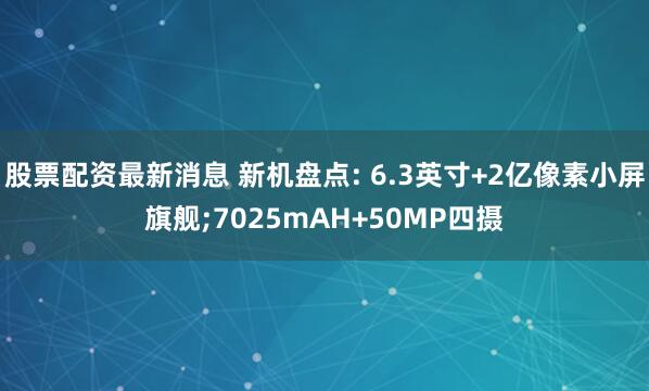 股票配资最新消息 新机盘点: 6.3英寸+2亿像素小屏旗舰;7025mAH+50MP四摄