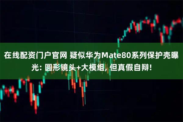 在线配资门户官网 疑似华为Mate80系列保护壳曝光: 圆形镜头+大模组, 但真假自辩!