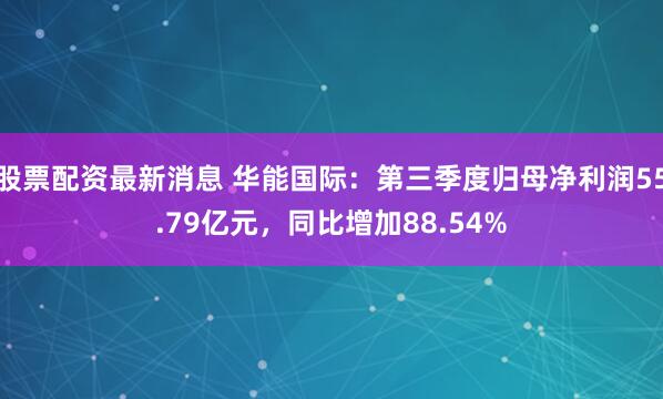 股票配资最新消息 华能国际：第三季度归母净利润55.79亿元，同比增加88.54%