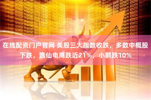 在线配资门户官网 美股三大指数收跌，多数中概股下跌，逸仙电商跌近21%，小鹏跌10%