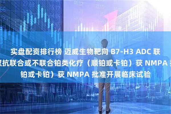 实盘配资排行榜 迈威生物靶向 B7-H3 ADC 联合 PD-1/VEGF 双抗联合或不联合铂类化疗（顺铂或卡铂）获 NMPA 批准开展临床试验