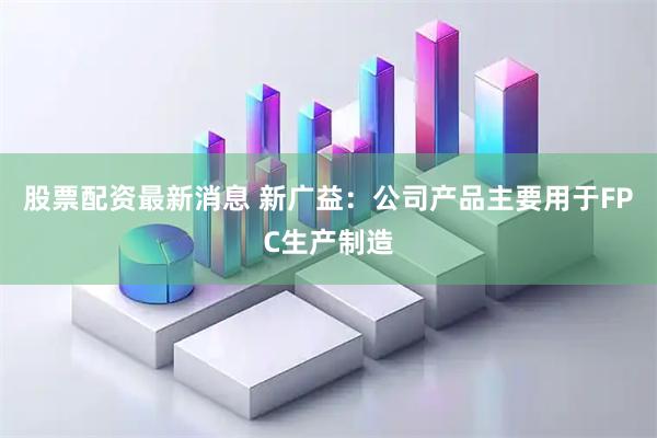 股票配资最新消息 新广益：公司产品主要用于FPC生产制造