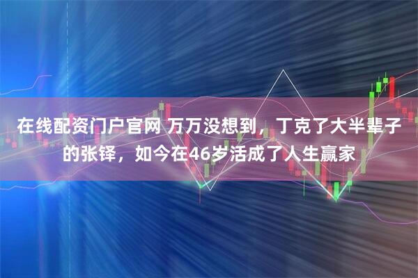 在线配资门户官网 万万没想到，丁克了大半辈子的张铎，如今在46岁活成了人生赢家
